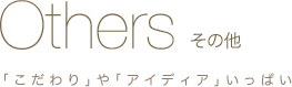 Others その他 「こだわり」や「アイディア」いっぱい